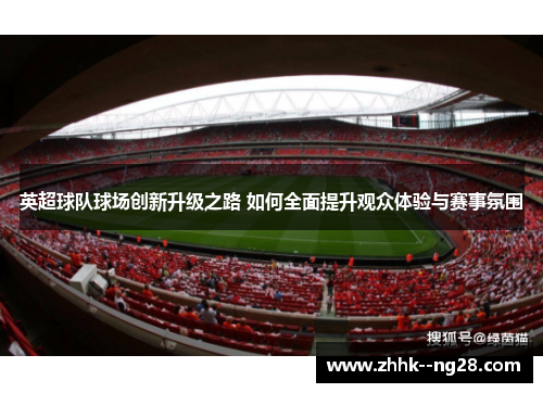 英超球队球场创新升级之路 如何全面提升观众体验与赛事氛围