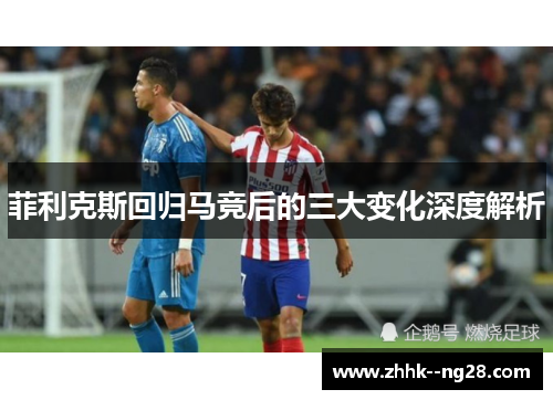 菲利克斯回归马竞后的三大变化深度解析