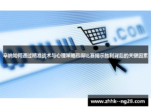 辛纳如何通过精准战术与心理策略赢得比赛揭示胜利背后的关键因素