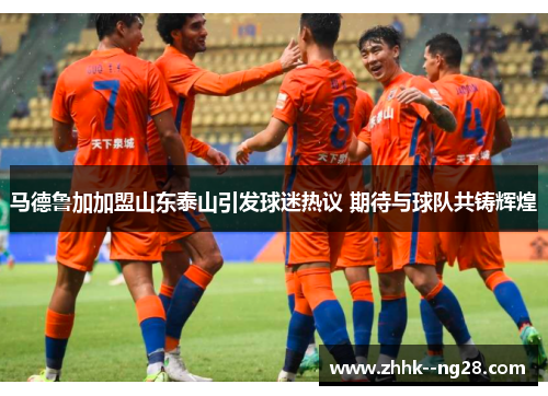 马德鲁加加盟山东泰山引发球迷热议 期待与球队共铸辉煌