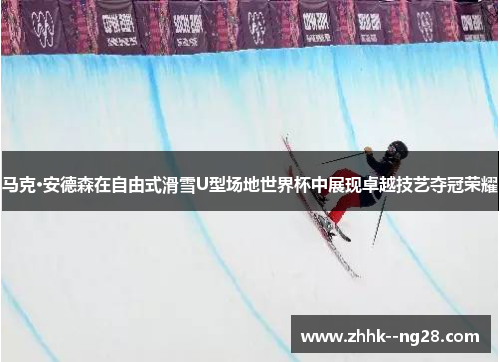 马克·安德森在自由式滑雪U型场地世界杯中展现卓越技艺夺冠荣耀