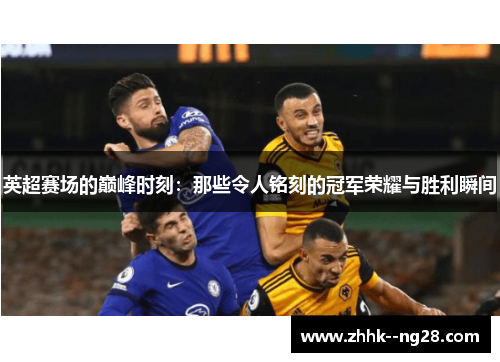 英超赛场的巅峰时刻:那些令人铭刻的冠军荣耀与胜利瞬间 英超赛场的巅峰时刻:那些令人铭刻的冠军荣耀与胜利瞬间