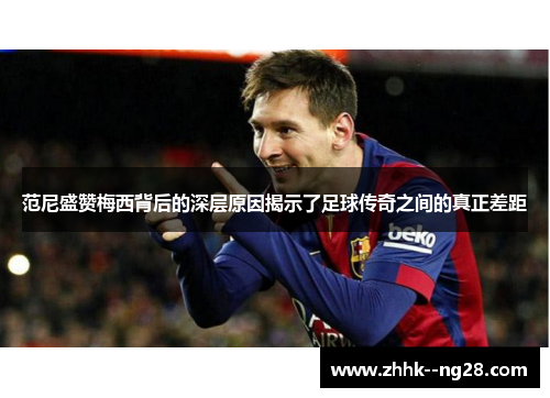范尼盛赞梅西背后的深层原因揭示了足球传奇之间的真正差距 范尼盛赞梅西背后的深层原因揭示了足球传奇之间的真正差距