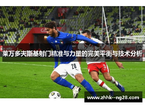 莱万多夫斯基射门精准与力量的完美平衡与技术分析 莱万多夫斯基射门精准与力量的完美平衡与技术分析