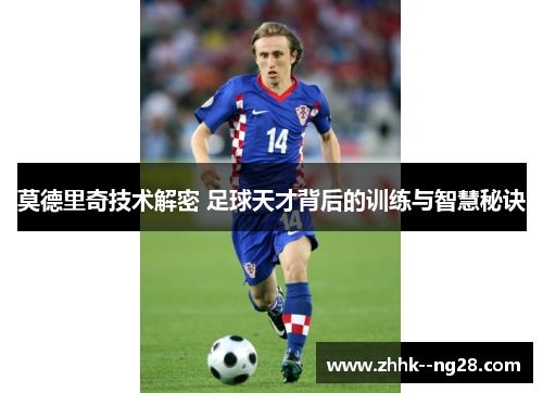 莫德里奇技术解密 足球天才背后的训练与智慧秘诀 莫德里奇技术解密 足球天才背后的训练与智慧秘诀