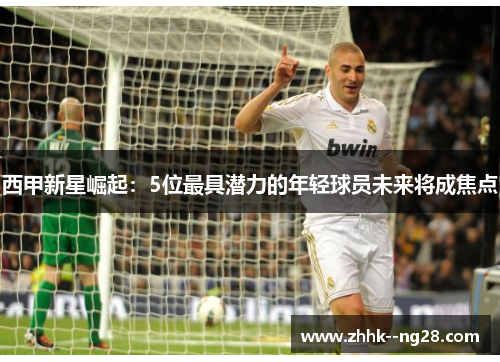 西甲新星崛起:5位最具潜力的年轻球员未来将成焦点 西甲新星崛起:5位最具潜力的年轻球员未来将成焦点