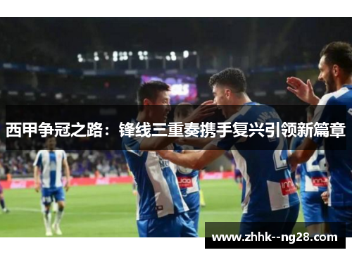 西甲争冠之路:锋线三重奏携手复兴引领新篇章 西甲争冠之路:锋线三重奏携手复兴引领新篇章