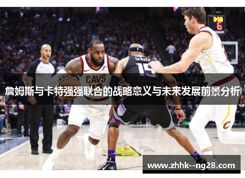 詹姆斯与卡特强强联合的战略意义与未来发展前景分析 詹姆斯与卡特强强联合的战略意义与未来发展前景分析