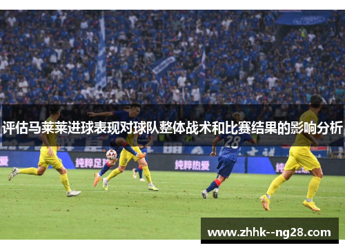 评估马莱莱进球表现对球队整体战术和比赛结果的影响分析 评估马莱莱进球表现对球队整体战术和比赛结果的影响分析