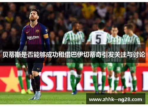 贝蒂斯是否能够成功租借巴伊切蒂奇引发关注与讨论