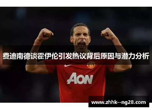 费迪南德谈霍伊伦引发热议背后原因与潜力分析 费迪南德谈霍伊伦引发热议背后原因与潜力分析