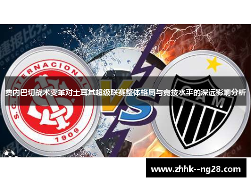 费内巴切战术变革对土耳其超级联赛整体格局与竞技水平的深远影响分析 费内巴切战术变革对土耳其超级联赛整体格局与竞技水平的深远影响分析