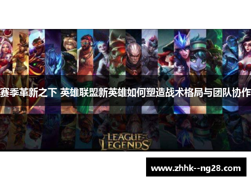 赛季革新之下 英雄联盟新英雄如何塑造战术格局与团队协作 赛季革新之下 英雄联盟新英雄如何塑造战术格局与团队协作