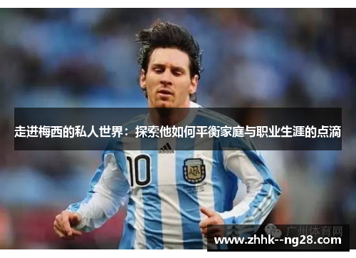 走进梅西的私人世界:探索他如何平衡家庭与职业生涯的点滴 走进梅西的私人世界:探索他如何平衡家庭与职业生涯的点滴