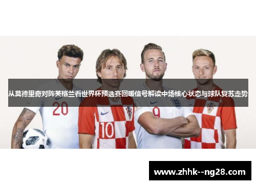 从莫德里奇对阵英格兰看世界杯预选赛回暖信号解读中场核心状态与球队复苏走势 从莫德里奇对阵英格兰看世界杯预选赛回暖信号解读中场核心状态与球队复苏走势