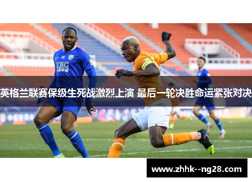 英格兰联赛保级生死战激烈上演 最后一轮决胜命运紧张对决 英格兰联赛保级生死战激烈上演 最后一轮决胜命运紧张对决