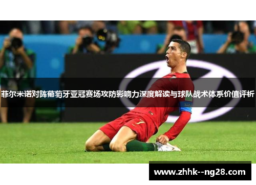 菲尔米诺对阵葡萄牙亚冠赛场攻防影响力深度解读与球队战术体系价值评析 菲尔米诺对阵葡萄牙亚冠赛场攻防影响力深度解读与球队战术体系价值评析