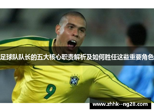 足球队队长的五大核心职责解析及如何胜任这些重要角色 足球队队长的五大核心职责解析及如何胜任这些重要角色