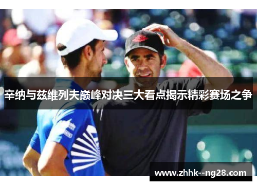 辛纳与兹维列夫巅峰对决三大看点揭示精彩赛场之争 辛纳与兹维列夫巅峰对决三大看点揭示精彩赛场之争