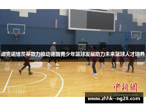 迪克诺维茨基致力推动德国青少年篮球发展助力未来篮球人才培养 迪克诺维茨基致力推动德国青少年篮球发展助力未来篮球人才培养