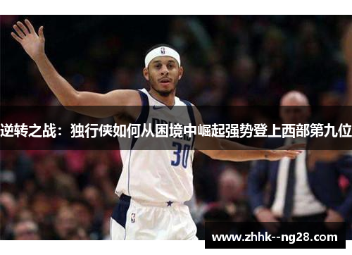 逆转之战:独行侠如何从困境中崛起强势登上西部第九位 逆转之战:独行侠如何从困境中崛起强势登上西部第九位