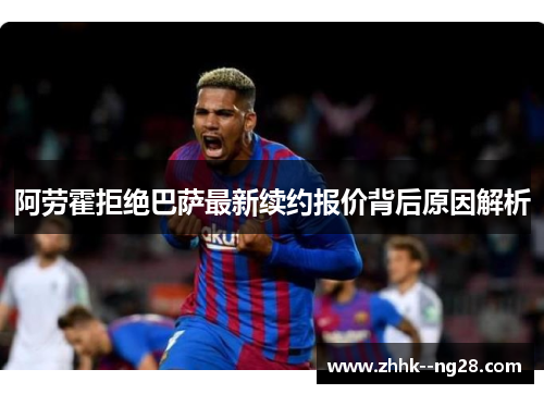 阿劳霍拒绝巴萨最新续约报价背后原因解析 阿劳霍拒绝巴萨最新续约报价背后原因解析