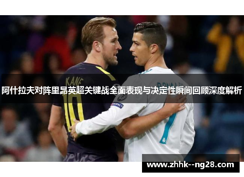 阿什拉夫对阵里昂英超关键战全面表现与决定性瞬间回顾深度解析 阿什拉夫对阵里昂英超关键战全面表现与决定性瞬间回顾深度解析