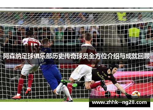 阿森纳足球俱乐部历史传奇球员全方位介绍与成就回顾