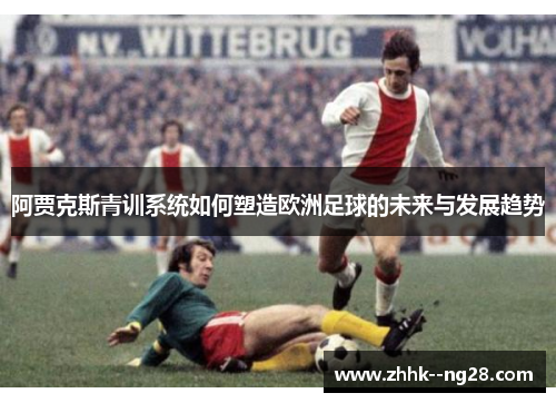 阿贾克斯青训系统如何塑造欧洲足球的未来与发展趋势 阿贾克斯青训系统如何塑造欧洲足球的未来与发展趋势
