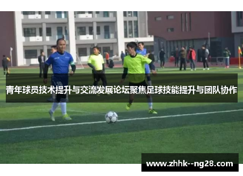 青年球员技术提升与交流发展论坛聚焦足球技能提升与团队协作 青年球员技术提升与交流发展论坛聚焦足球技能提升与团队协作