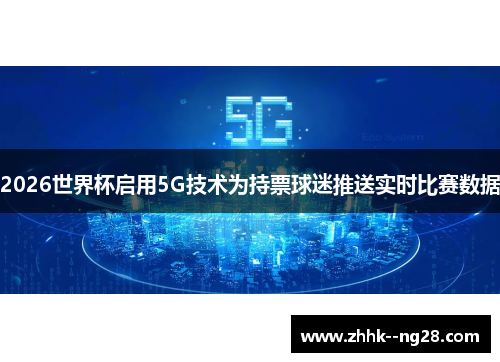 2026世界杯启用5G技术为持票球迷推送实时比赛数据 2026世界杯启用5G技术为持票球迷推送实时比赛数据