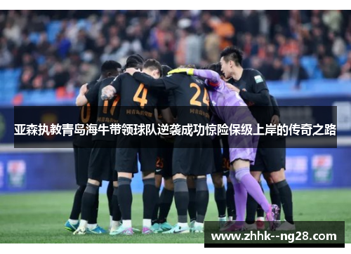 亚森执教青岛海牛带领球队逆袭成功惊险保级上岸的传奇之路 亚森执教青岛海牛带领球队逆袭成功惊险保级上岸的传奇之路