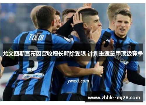 尤文图斯宣布因营收增长解除受限 计划重返意甲顶级竞争 尤文图斯宣布因营收增长解除受限 计划重返意甲顶级竞争