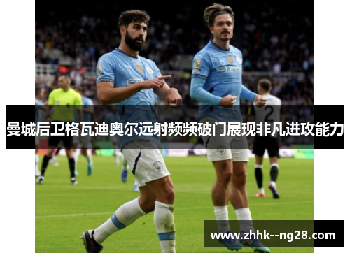 曼城后卫格瓦迪奥尔远射频频破门展现非凡进攻能力