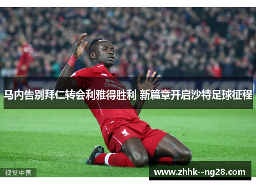 马内告别拜仁转会利雅得胜利 新篇章开启沙特足球征程