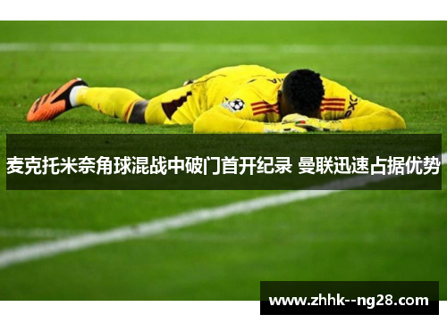 麦克托米奈角球混战中破门首开纪录 曼联迅速占据优势