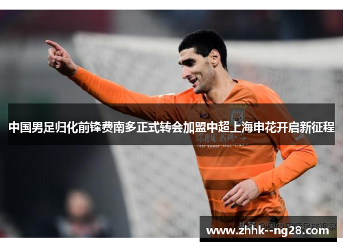 中国男足归化前锋费南多正式转会加盟中超上海申花开启新征程