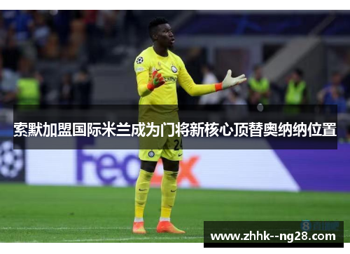索默加盟国际米兰成为门将新核心顶替奥纳纳位置 索默加盟国际米兰成为门将新核心顶替奥纳纳位置