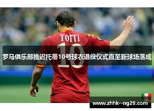 罗马俱乐部推迟托蒂10号球衣退役仪式直至新球场落成