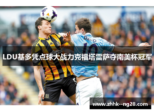 LDU基多凭点球大战力克福塔雷萨夺南美杯冠军 LDU基多凭点球大战力克福塔雷萨夺南美杯冠军