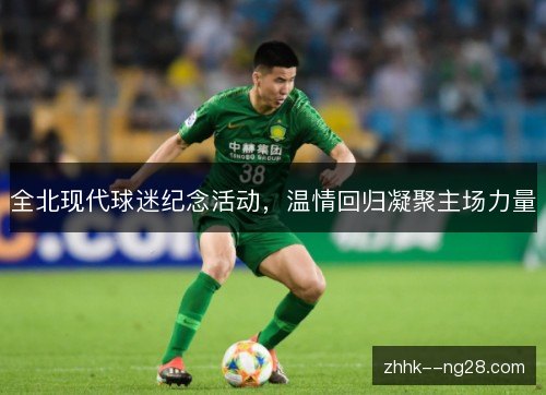 全北现代球迷纪念活动,温情回归凝聚主场力量 全北现代球迷纪念活动,温情回归凝聚主场力量