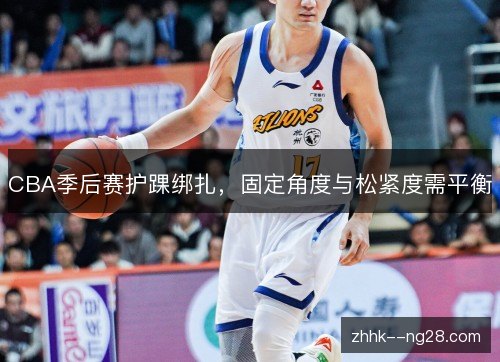 CBA季后赛护踝绑扎,固定角度与松紧度需平衡 CBA季后赛护踝绑扎,固定角度与松紧度需平衡