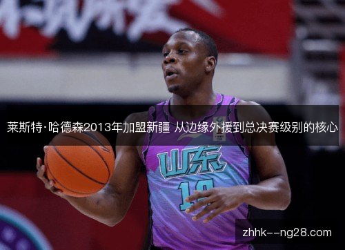 莱斯特·哈德森2013年加盟新疆 从边缘外援到总决赛级别的核心 莱斯特·哈德森2013年加盟新疆 从边缘外援到总决赛级别的核心